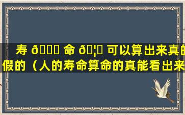 寿 🐅 命 🦆 可以算出来真的假的（人的寿命算命的真能看出来吗）